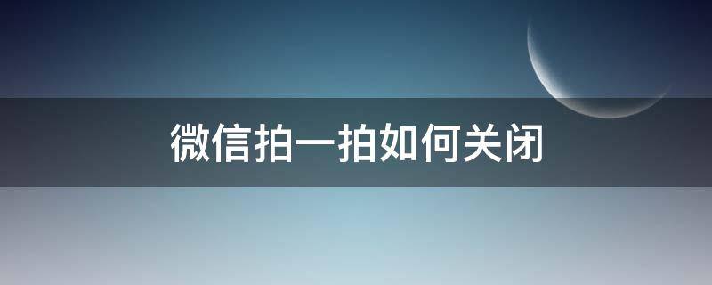 微信拍一拍如何关闭 微信拍一拍如何关闭?