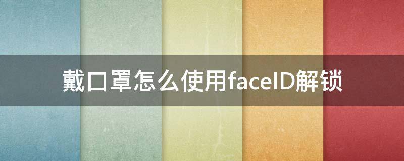 戴口罩怎么使用faceID解锁（戴口罩怎么使用faceid解锁?-芝士回答）