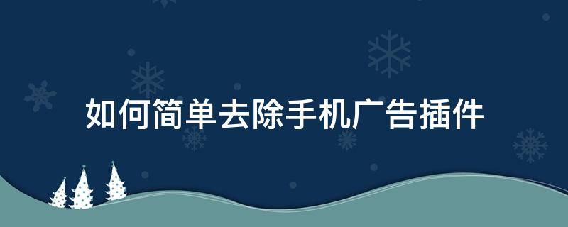 如何简单去除手机广告插件 怎么去除手机软件广告插件