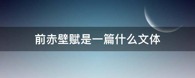 前赤壁赋是一篇什么文体 前赤壁赋是一篇文赋