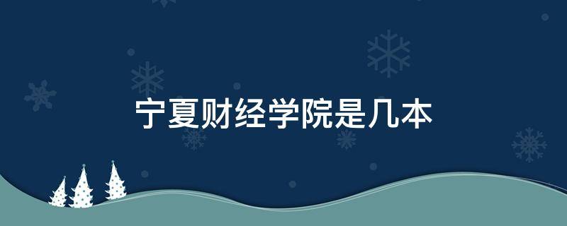 宁夏财经学院是几本 宁夏财经职业技术学院有什么专业