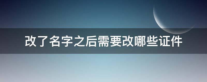 改了名字之后需要改哪些证件（改名字了需要改些什么证件）