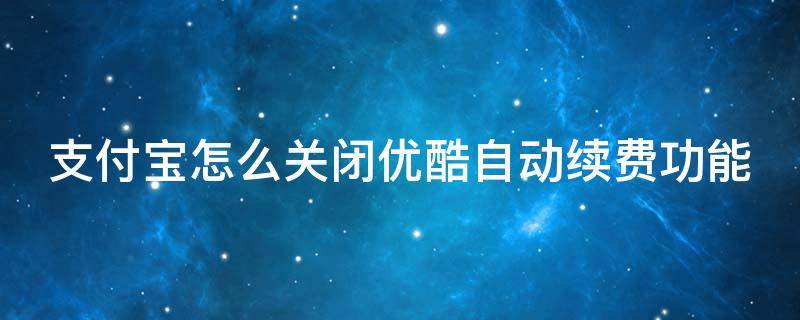 支付宝怎么关闭优酷自动续费功能 支付宝里面怎么关闭优酷自动续费