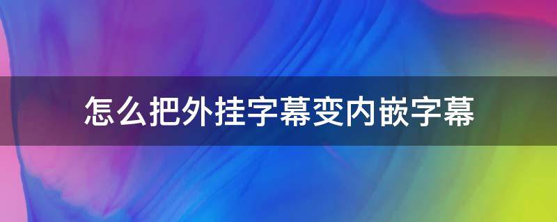 怎么把外挂字幕变内嵌字幕（如何把内挂字幕改成内嵌字幕）