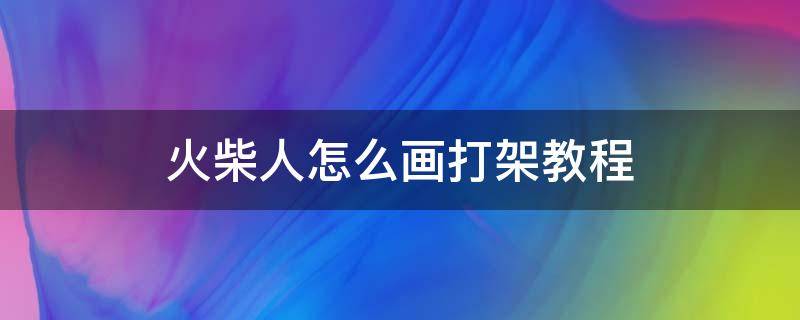 火柴人怎么画打架教程 火柴人怎么画打架教程,不是翻页的