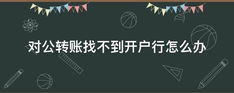 对公转账找不到开户行怎么办 对公转账找不到银行怎么办