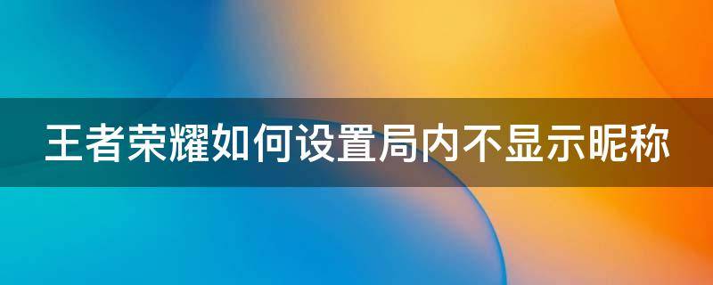 王者荣耀如何设置局内不显示昵称 王者怎么设置不显示名称