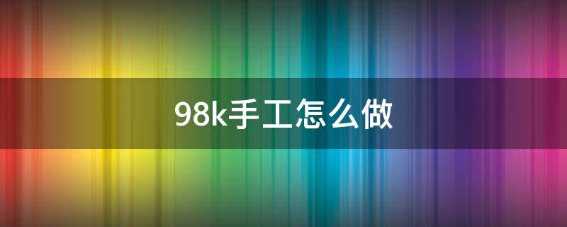 98k手工怎么做 手工98k的做法