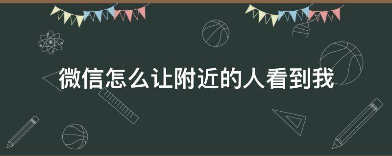 微信怎么让附近的人看到我（微信怎么让附近的人看到我的朋友圈）