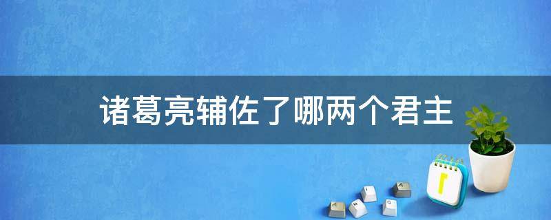 诸葛亮辅佐了哪两个君主 诸葛亮辅佐的君主是谁