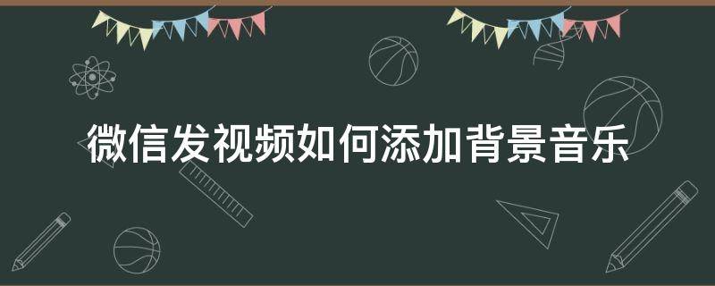 微信发视频如何添加背景音乐（微信发视频背景音乐怎么设置）