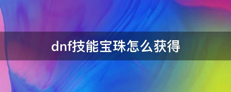 dnf技能宝珠怎么获得 dnf技能宝珠怎么获得2020