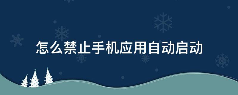 怎么禁止手机应用自动启动 如何禁止手机自启动软件