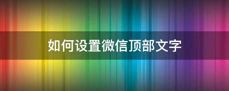 如何设置微信顶部文字 微信上怎么顶置文字