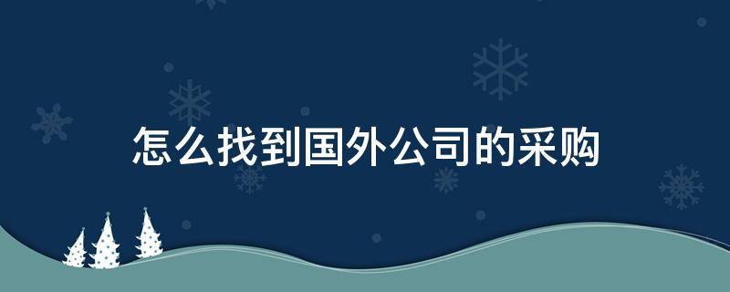 怎么找到国外公司的采购（如何找到国外的采购信息）