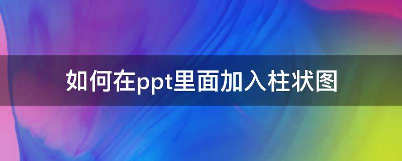 如何在ppt里面加入柱状图（PPT怎么添加柱状图）