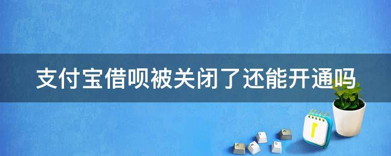 支付宝借呗被关闭了还能开通吗 支付宝借呗被关闭了还能开通吗怎么办