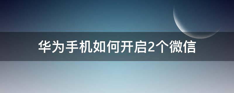 华为手机如何开启2个微信（华为怎么开启两个微信）