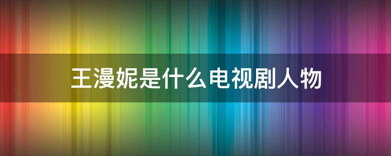 王漫妮是什么电视剧人物 王漫妮是哪部电视剧