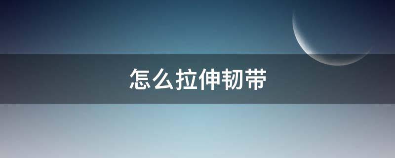 怎么拉伸韧带 怎么拉伸韧带不疼