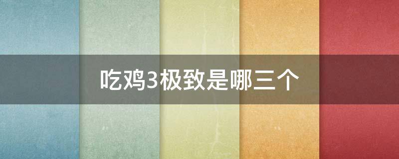 吃鸡3极致是哪三个 绝地求生3极致是哪三个