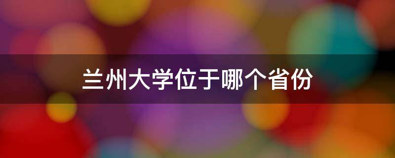 兰州大学位于哪个省份 甘肃省兰州大学属于哪个区