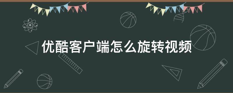 优酷客户端怎么旋转视频 优酷播放视频如何旋转屏幕