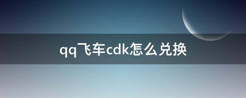 qq飞车cdk怎么兑换（qq飞车cdkey兑换码）