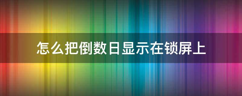 怎么把倒数日显示在锁屏上 如何将倒数日设置在锁屏上