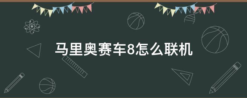 马里奥赛车8怎么联机 国行马里奥赛车8怎么联机