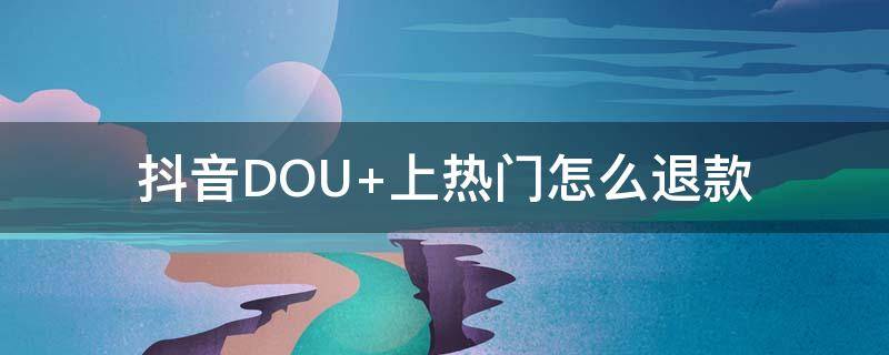 抖音DOU+上热门怎么退款 抖音dou+热门已经付钱在审核,能退吗?