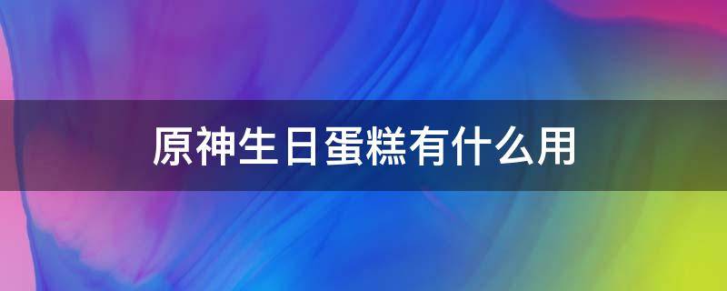 原神生日蛋糕有什么用（原神蛋糕有啥用）