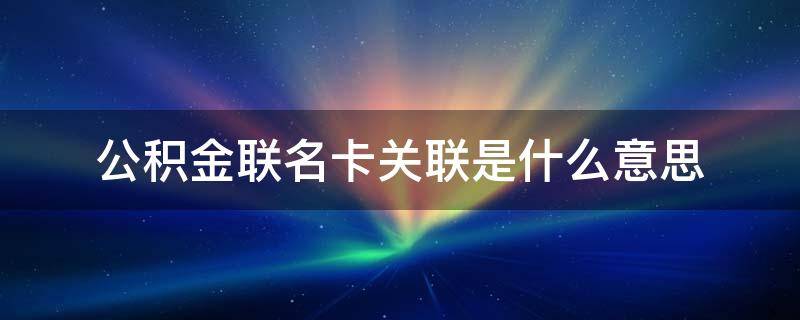 公积金联名卡关联是什么意思（住房公积金联名卡有什么用）