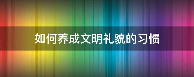 如何养成文明礼貌的习惯 如何养成文明礼貌的语言行为