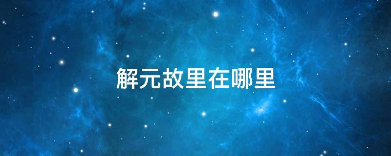 解元故里在哪里 武状元故里