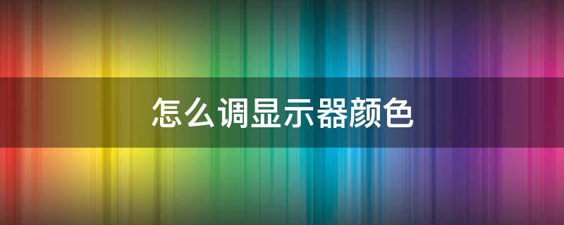 怎么调显示器颜色（怎么调显示器颜色最合适）