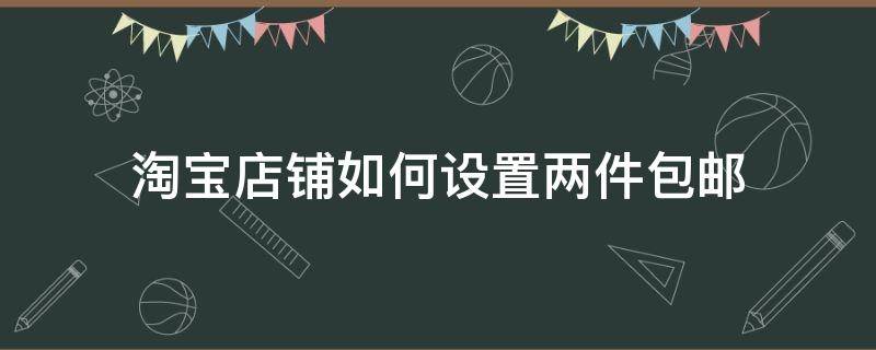 淘宝店铺如何设置两件包邮（淘宝怎么设置3件包邮）