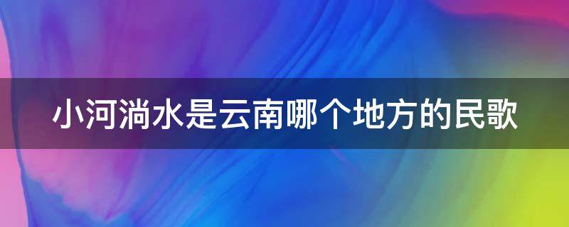 小河淌水是云南哪个地方的民歌 小河淌水是云南哪个地方的民歌简谱