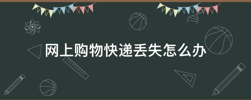 网上购物快递丢失怎么办（网上购物快递丢了怎么办）