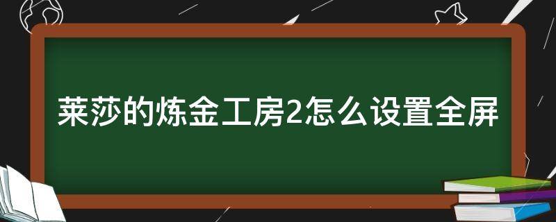 莱莎的炼金工房2怎么设置全屏 莱莎的炼金工房2怎么开全屏