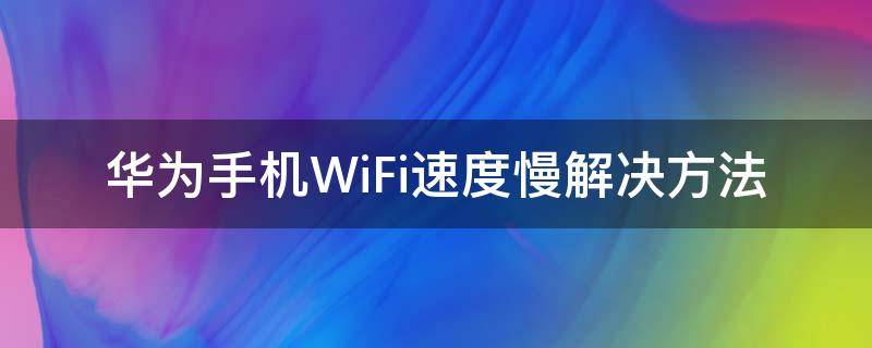 华为手机WiFi速度慢解决方法（华为手机wifi速度慢怎么解决）