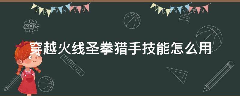 穿越火线圣拳猎手技能怎么用（穿越火线圣拳猎手重击伤害）