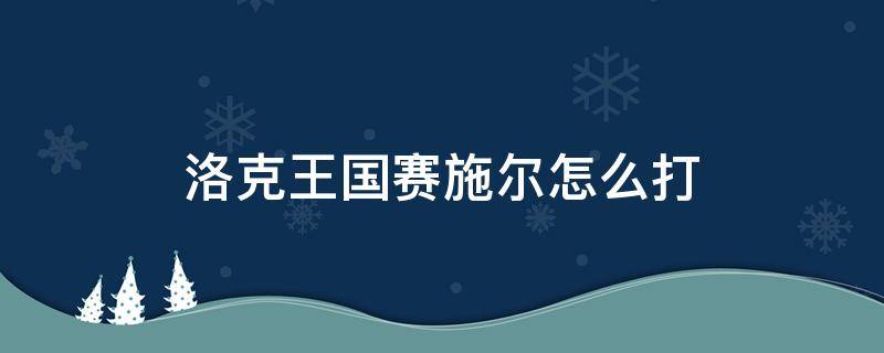 洛克王国赛施尔怎么打（洛克王国萨尔帕斯怎么打）