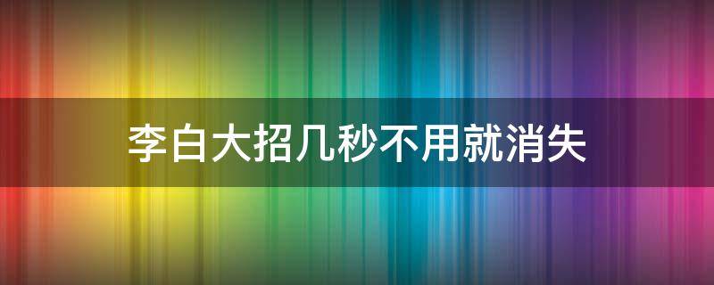 李白大招几秒不用就消失 李白大招多少秒消失