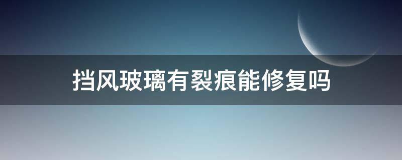 挡风玻璃有裂痕能修复吗（挡风玻璃有裂痕能修复吗多少钱）