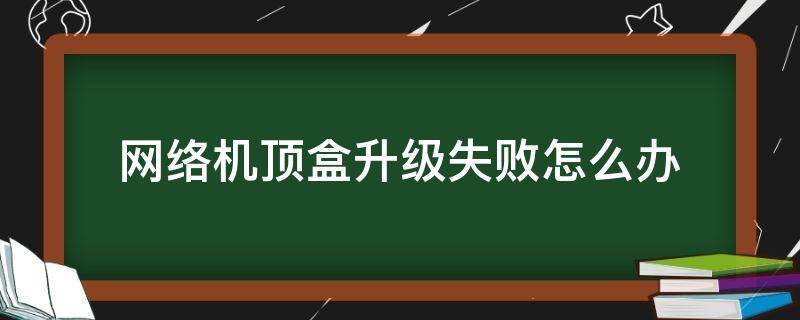 网络机顶盒升级失败怎么办 网络机顶盒升级末成功怎么办