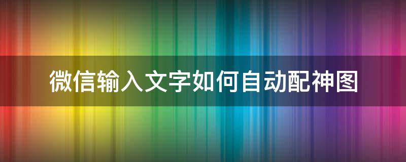 微信输入文字如何自动配神图 微信打字神配图怎么设置