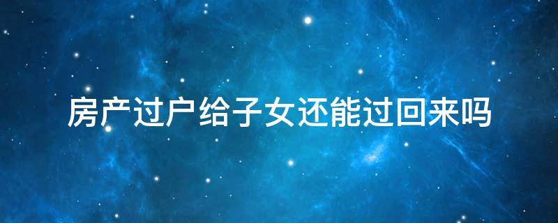 房产过户给子女还能过回来吗 房子过户给父母还能过户回来吗