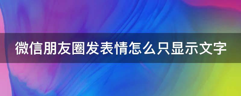 微信朋友圈发表情怎么只显示文字（为什么朋友圈表情显示文字）