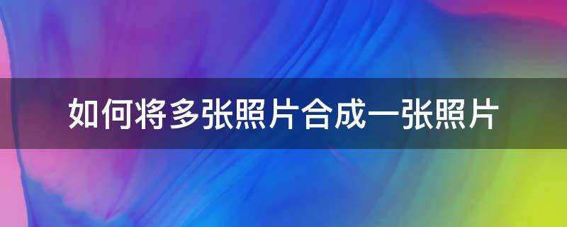 如何将多张照片合成一张照片 苹果手机如何将多张照片合成一张照片